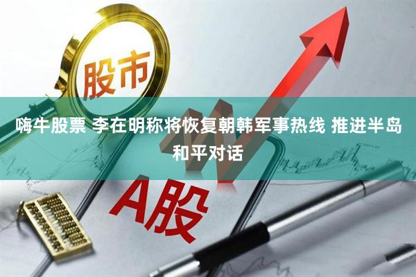 嗨牛股票 李在明称将恢复朝韩军事热线 推进半岛和平对话