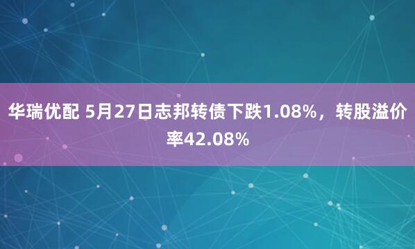 华瑞优配 5月27日志邦转债下跌1.08%，转股溢价率42.08%