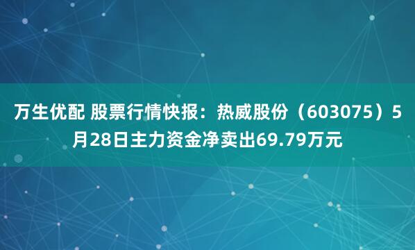 万生优配 股票行情快报：热威股份（603075）5月28日主力资金净卖出69.79万元