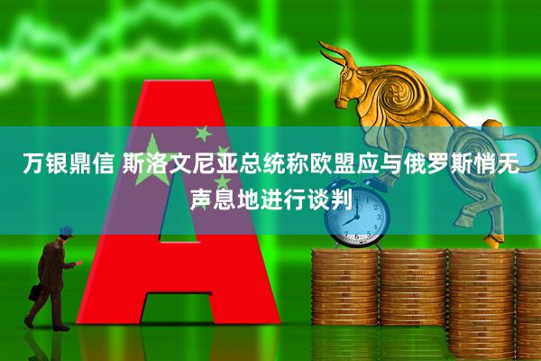 万银鼎信 斯洛文尼亚总统称欧盟应与俄罗斯悄无声息地进行谈判