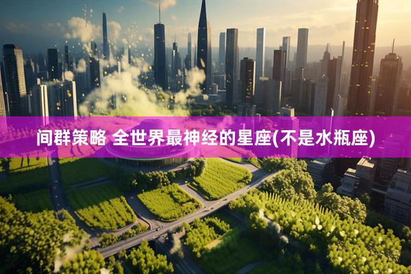 间群策略 全世界最神经的星座(不是水瓶座)
