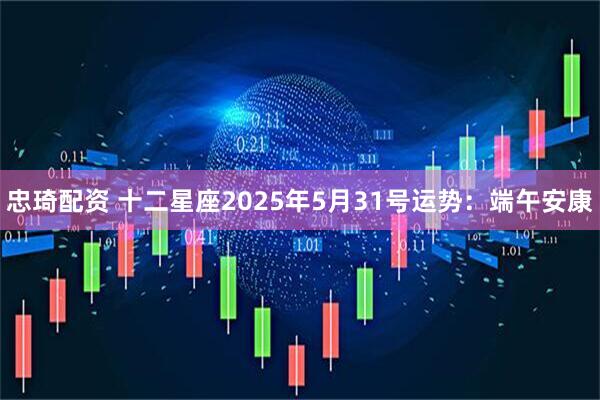 忠琦配资 十二星座2025年5月31号运势：端午安康