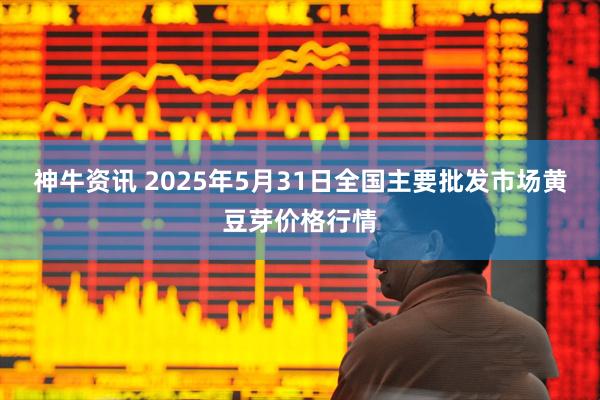 神牛资讯 2025年5月31日全国主要批发市场黄豆芽价格行情