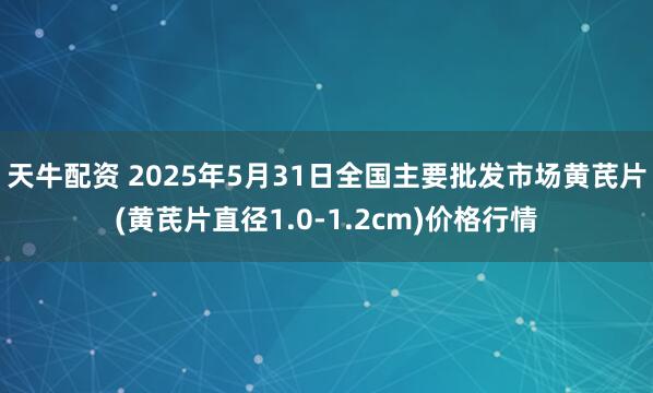 天牛配资 2025年5月31日全国主要批发市场黄芪片(黄芪片直径1.0-1.2cm)价格行情