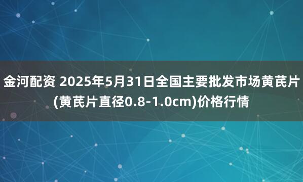 金河配资 2025年5月31日全国主要批发市场黄芪片(黄芪片直径0.8-1.0cm)价格行情