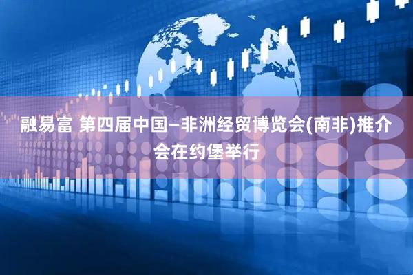 融易富 第四届中国—非洲经贸博览会(南非)推介会在约堡举行