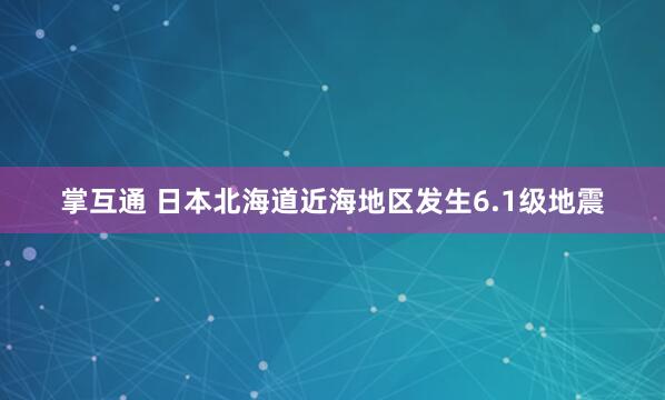 掌互通 日本北海道近海地区发生6.1级地震