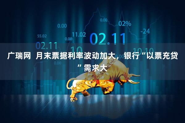 广瑞网  月末票据利率波动加大，银行“以票充贷”需求大