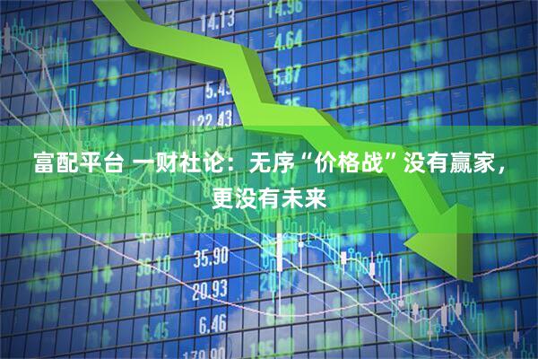 富配平台 一财社论：无序“价格战”没有赢家，更没有未来