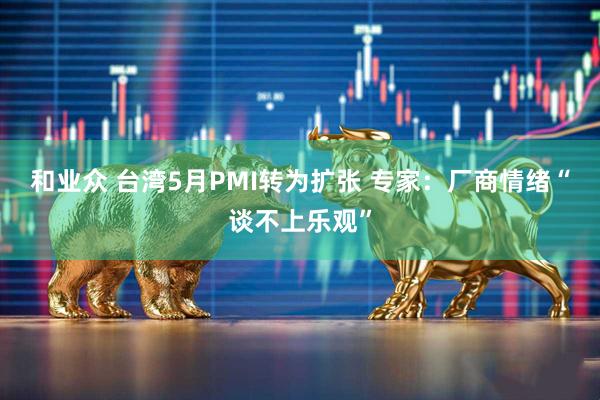 和业众 台湾5月PMI转为扩张 专家：厂商情绪“谈不上乐观”