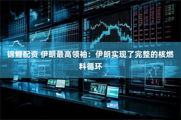 锦鲤配资 伊朗最高领袖：伊朗实现了完整的核燃料循环