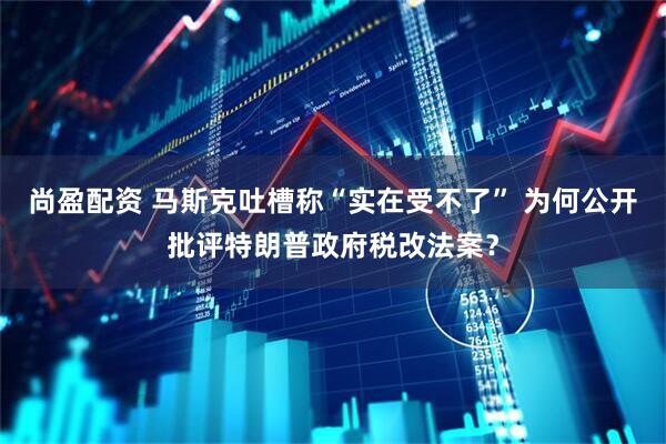 尚盈配资 马斯克吐槽称“实在受不了” 为何公开批评特朗普政府税改法案？