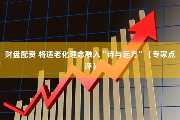 财盘配资 将适老化理念融入“诗与远方”（专家点评）