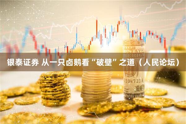 银泰证券 从一只卤鹅看“破壁”之道（人民论坛）