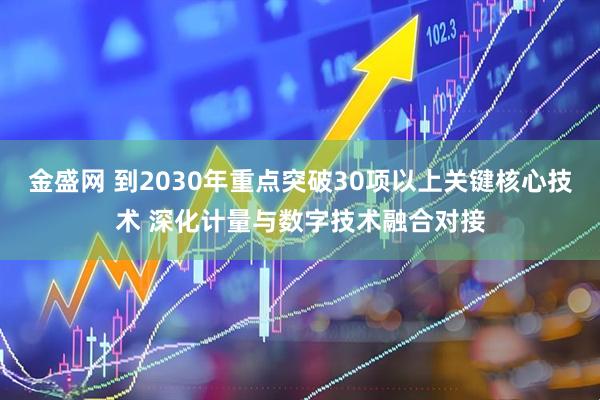 金盛网 到2030年重点突破30项以上关键核心技术 深化计量与数字技术融合对接