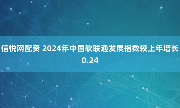 信悦网配资 2024年中国软联通发展指数较上年增长0.24