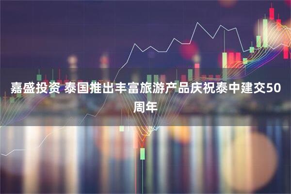 嘉盛投资 泰国推出丰富旅游产品庆祝泰中建交50周年