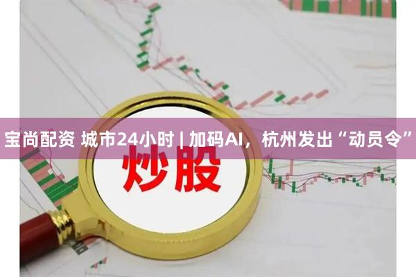 宝尚配资 城市24小时 | 加码AI，杭州发出“动员令”