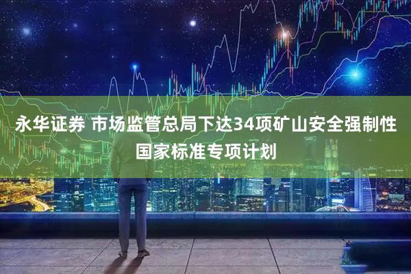永华证券 市场监管总局下达34项矿山安全强制性国家标准专项计划