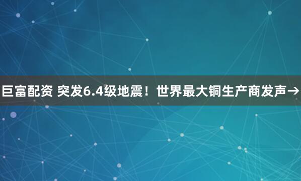 巨富配资 突发6.4级地震！世界最大铜生产商发声→