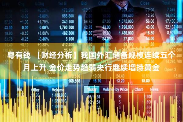 粤有钱 【财经分析】我国外汇储备规模连续五个月上升 金价走势趋弱央行继续增持黄金