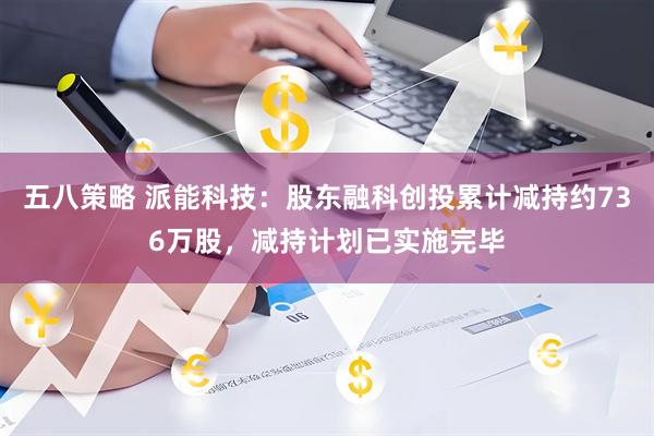 五八策略 派能科技：股东融科创投累计减持约736万股，减持计划已实施完毕
