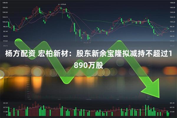杨方配资 宏柏新材：股东新余宝隆拟减持不超过1890万股