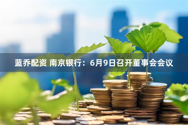 蓝乔配资 南京银行：6月9日召开董事会会议