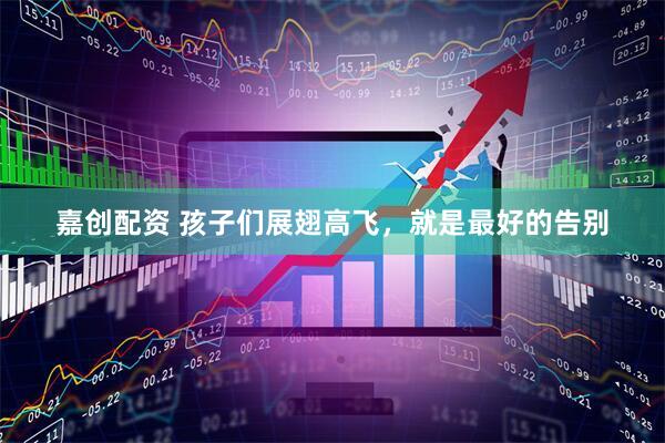 嘉创配资 孩子们展翅高飞，就是最好的告别