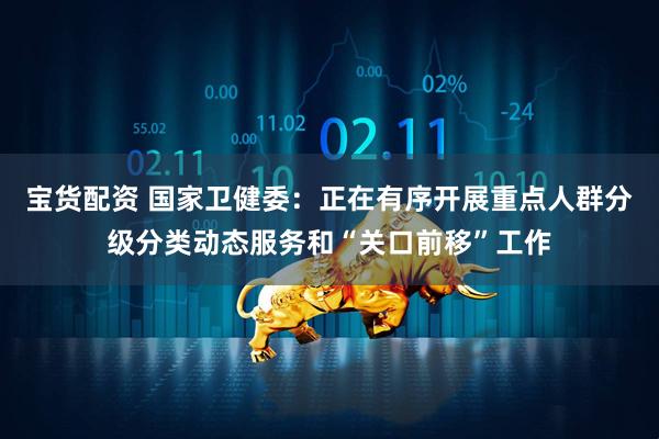 宝货配资 国家卫健委：正在有序开展重点人群分级分类动态服务和“关口前移”工作