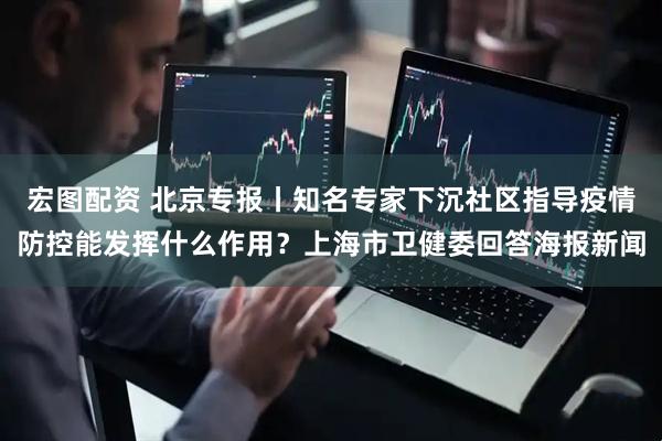 宏图配资 北京专报丨知名专家下沉社区指导疫情防控能发挥什么作用？上海市卫健委回答海报新闻