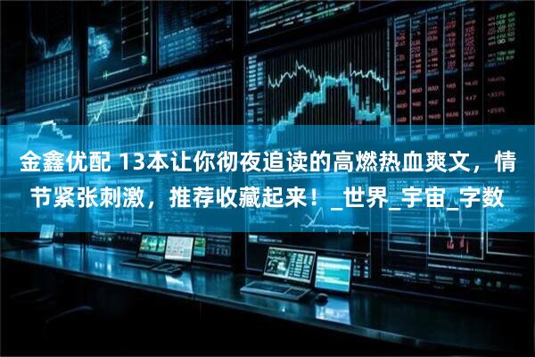 金鑫优配 13本让你彻夜追读的高燃热血爽文，情节紧张刺激，推荐收藏起来！_世界_宇宙_字数