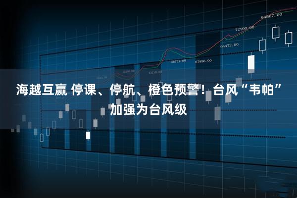 海越互赢 停课、停航、橙色预警！台风“韦帕”加强为台风级