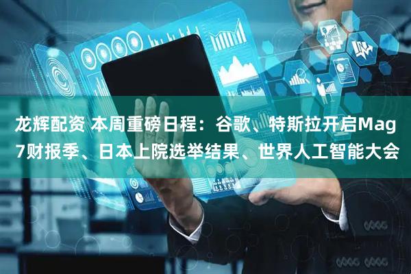 龙辉配资 本周重磅日程：谷歌、特斯拉开启Mag 7财报季、日本上院选举结果、世界人工智能大会