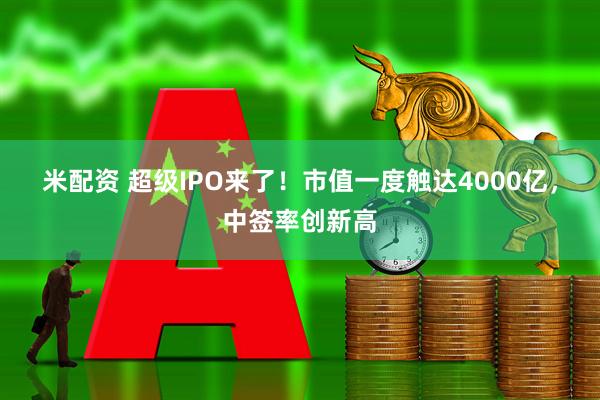 米配资 超级IPO来了！市值一度触达4000亿，中签率创新高