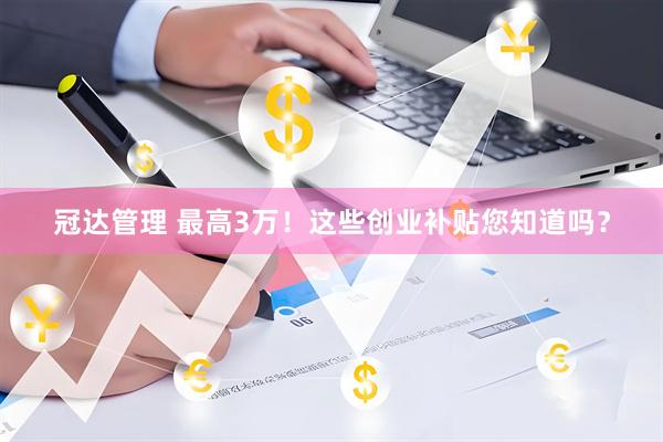冠达管理 最高3万！这些创业补贴您知道吗？