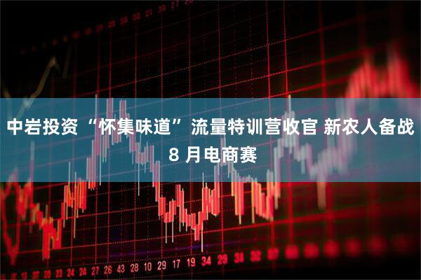 中岩投资 “怀集味道” 流量特训营收官 新农人备战 8 月电商赛