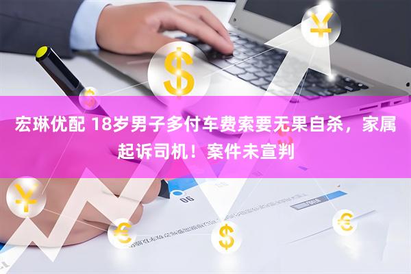 宏琳优配 18岁男子多付车费索要无果自杀，家属起诉司机！案件未宣判