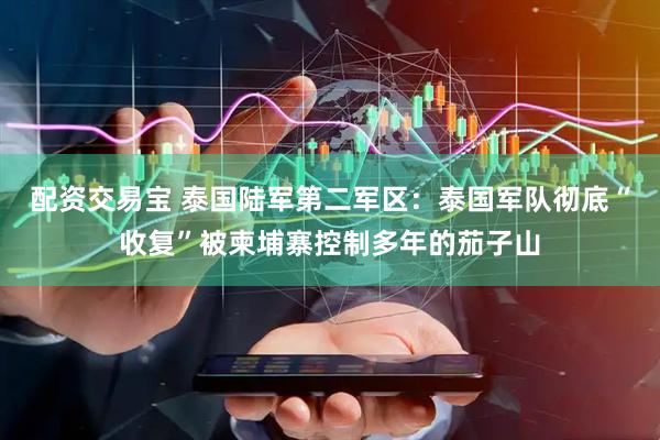 配资交易宝 泰国陆军第二军区：泰国军队彻底“收复”被柬埔寨控制多年的茄子山