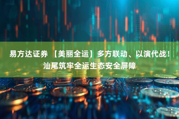 易方达证券 【美丽全运】多方联动、以演代战！汕尾筑牢全运生态安全屏障