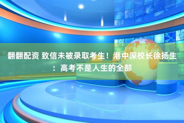 翻翻配资 致信未被录取考生！港中深校长徐扬生：高考不是人生的全部