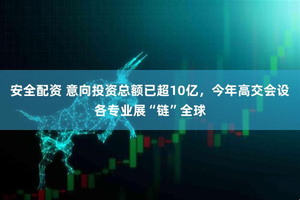 安全配资 意向投资总额已超10亿，今年高交会设各专业展“链”全球