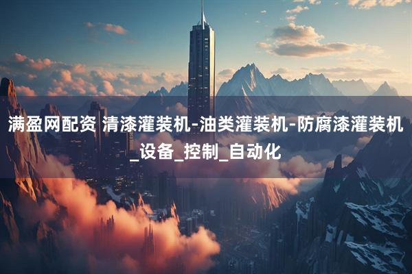 满盈网配资 清漆灌装机-油类灌装机-防腐漆灌装机_设备_控制_自动化