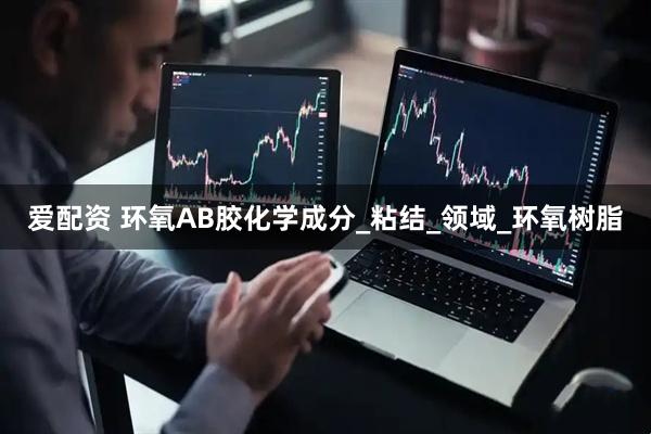 爱配资 环氧AB胶化学成分_粘结_领域_环氧树脂