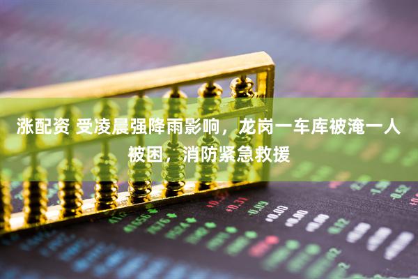 涨配资 受凌晨强降雨影响，龙岗一车库被淹一人被困，消防紧急救援
