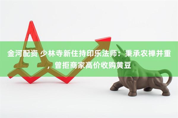 金河配资 少林寺新住持印乐法师：秉承农禅并重，曾拒商家高价收购黄豆