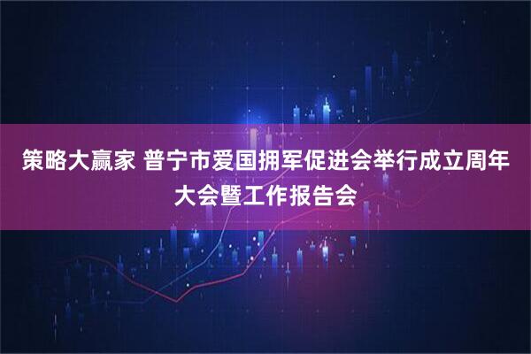 策略大赢家 普宁市爱国拥军促进会举行成立周年大会暨工作报告会