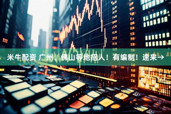 米牛配资 广州、佛山等地招人！有编制！速来→