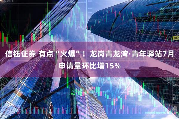 信钰证券 有点“火爆”！龙岗青龙湾·青年驿站7月申请量环比增15%