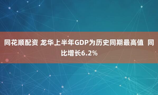 同花顺配资 龙华上半年GDP为历史同期最高值  同比增长6.2%
